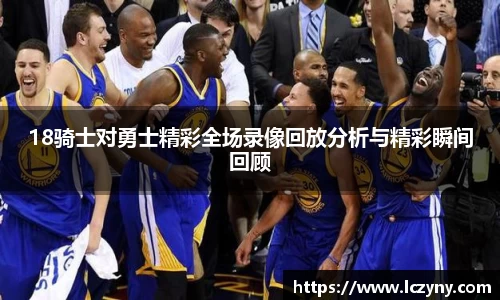 18骑士对勇士精彩全场录像回放分析与精彩瞬间回顾