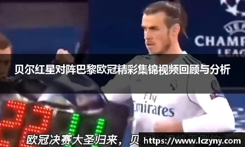 贝尔红星对阵巴黎欧冠精彩集锦视频回顾与分析