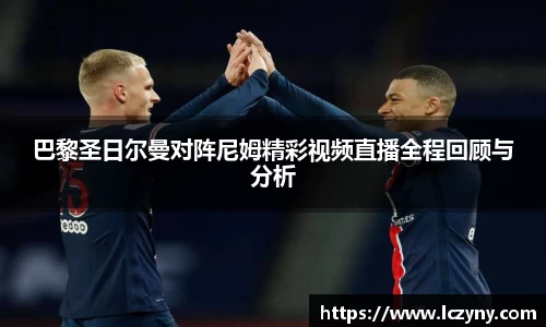 巴黎圣日尔曼对阵尼姆精彩视频直播全程回顾与分析