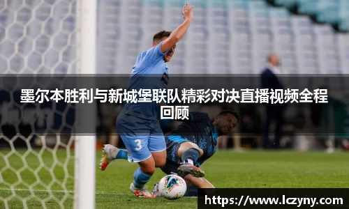 墨尔本胜利与新城堡联队精彩对决直播视频全程回顾